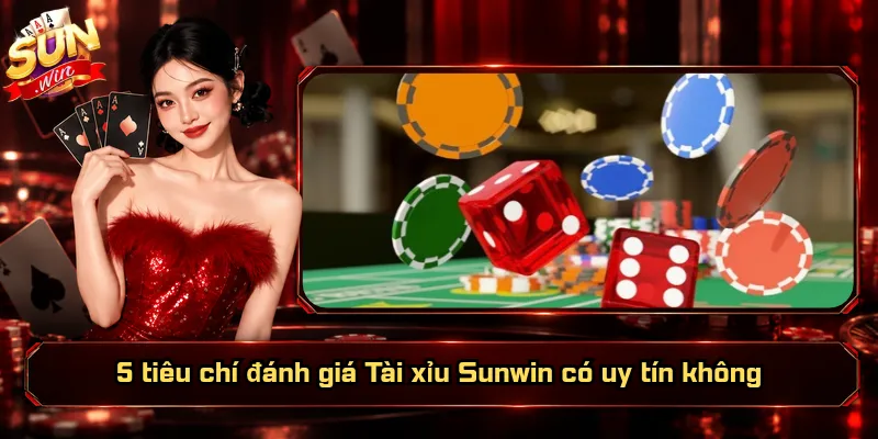 5 tiêu chí đánh giá Tài xỉu Sunwin có uy tín không