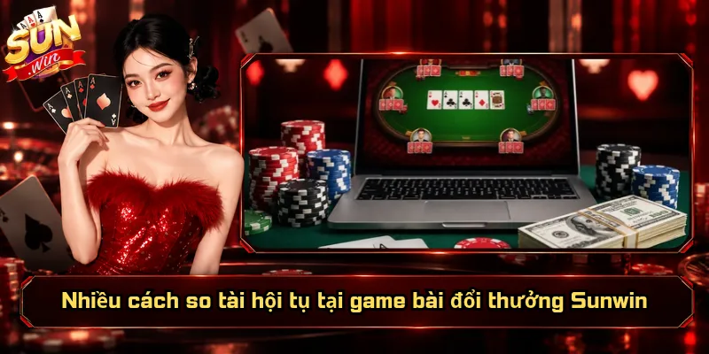 Nhiều cách so tài hội tụ tại game bài đổi thưởng Sunwin